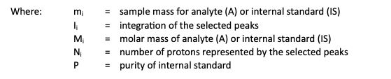 mi = sample mass for analyte (A) or internal standard (IS) Ii = integration of the selected peaks Mi = molar mass of analyte (A) or internal standard (IS) Ni = number of protons represented by the selected peaks P = purity of internal standard